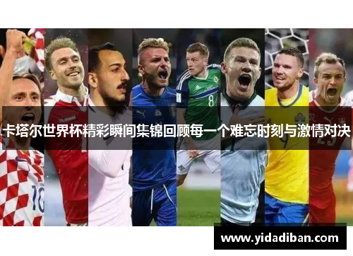 卡塔尔世界杯精彩瞬间集锦回顾每一个难忘时刻与激情对决