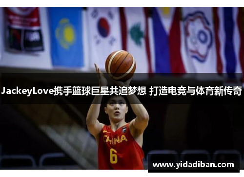 JackeyLove携手篮球巨星共追梦想 打造电竞与体育新传奇