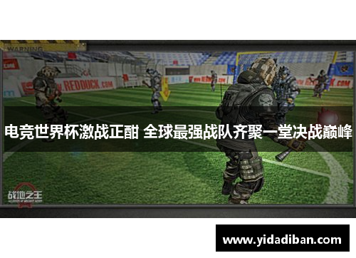 电竞世界杯激战正酣 全球最强战队齐聚一堂决战巅峰