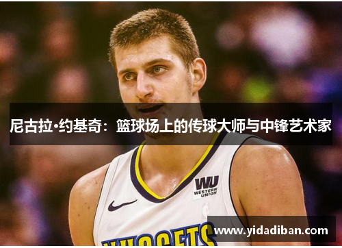 尼古拉·约基奇：篮球场上的传球大师与中锋艺术家
